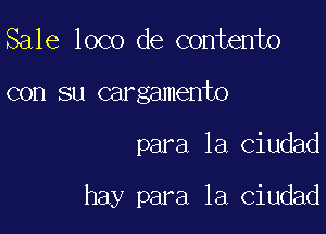 Sale loco de contento
con su cargamento

para la ciudad

hay para la Ciudad