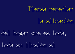 Piensa remediar

la situaciOn

del hogar que es toda,

toda su ilusidn Si