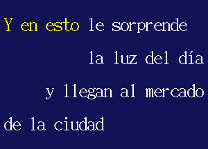 Y en esto 1e sorprende

la luz del dia

y llegan a1 mercado

de la Ciudad