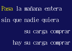 Pasa 1a ma ana entera

sin que nadie quiera

SU car ga COHIPI Ell

hay su carga comprar