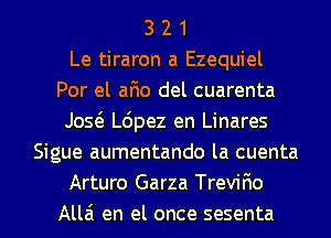 3 2 1
Le tiraron a Ezequiel
Por el afio del cuarenta
Jos6. L6pez en Linares
Sigue aumentando la cuenta
Arturo Garza Trevilao

Alla en el once sesenta l