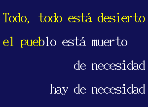 Todo, todo esta desierto

el pueblo esta muerto

de necesidad

hay de necesidad