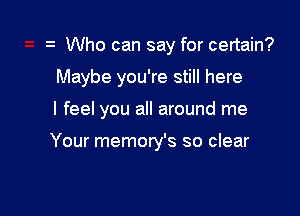 Who can say for certain?

Maybe you're still here

I feel you all around me

Your memory's so clear