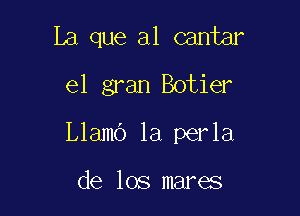 La que al cantar
el gran Botier

Llamb la perla

de los mares