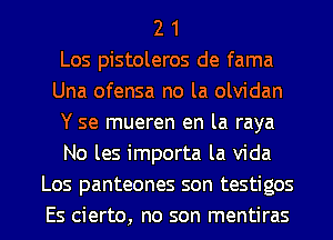 2 1
Los pistoleros de fama
Una ofensa no la olvidan
Y se mueren en la raya
No les importa la Vida
Los panteones son testigos
Es cierto, no son mentiras