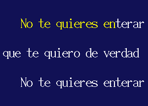 No te quieres enterar

que te quiero de verdad

No te quieres enterar