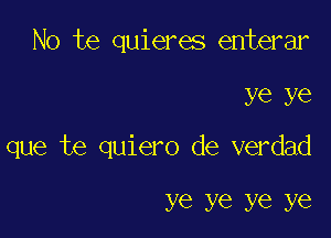 No te quieres enterar

ye ye

que te quiero de verdad

ye ye ye ye