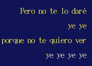 Pero no te lo dar

ye ye

porque no te quiero ver

ye ye ye ye