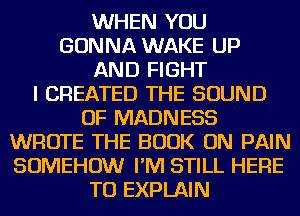 WHEN YOU
GONNA WAKE UP
AND FIGHT
I CREATED THE SOUND
OF MADNESS
WROTE THE BOOK ON PAIN
SOMEHOW I'M STILL HERE
TO EXPLAIN