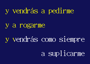 y vendras a pedirme

y a mg 1116

y vendras como siempre

a suplicarme