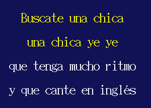 Buscate una Chica
una Chica ye ye

que tenga mucho ritmo

y que cante en ing1 s