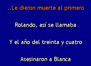 ..Le dieron muerte al primero
Rolando, asfse llamaba
Y el afio del treinta y cuatro

Asesinaron a Blanca