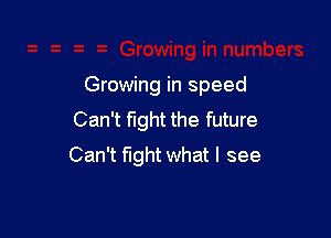 Growing in speed
Can't mm the future

Can't fight what I see