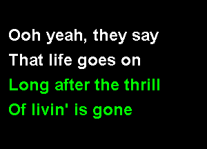 Ooh yeah, they say
That life goes on

Long after the thrill
Of livin' is gone