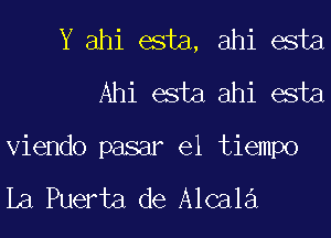 Y ahi esta, ahi esta
Ahi esta ahi esta
Viendo pasar el tiempo

La Puerta de Alcala