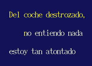 Del coche destrozado,

no entiendo nada

estoy tan atontado