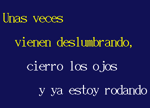 Unas veces
vienen deslumbrando,

Cierro los ojos

y ya estoy rodando