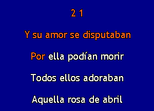 2 1
Y su amor se disputaban
Por ella podfan mon'r

Todos ellos adoraban

Aquella rosa de abril l