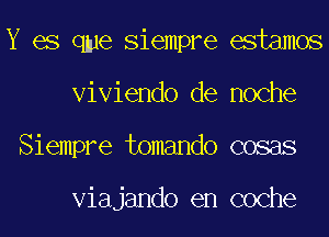 Y es qme Siempre estamos
Viviendo de noche
Siempre tomando cosas

Viajando en coche