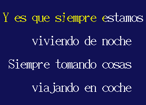 Y es que Siempre estamos
Viviendo de noche
Siempre tomando cosas

Viajando en coche