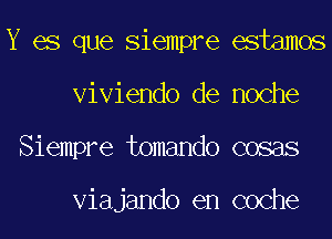 Y es que Siempre estamos
Viviendo de noche
Siempre tomando cosas

Viajando en coche