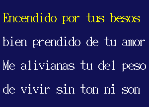 Encendido por tus besos
bien prendido de tu amor
Me alivianas tu del peso

de Vivir Sin ton ni son