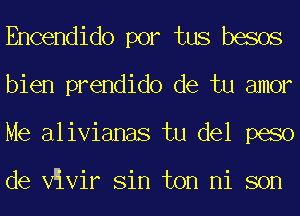 Encendido por tus besos
bien prendido de tu amor
Me alivianas tu del peso

de VEVir Sin ton ni son