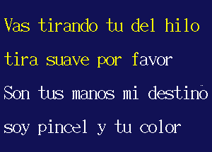 Vas tirando tu del hilo

tira suave por favor
Son tus manos mi destinb

soy pincel y tu color