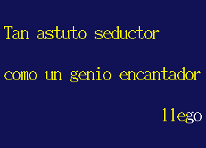 Tan astuto seductor

como un genio encantador

llego