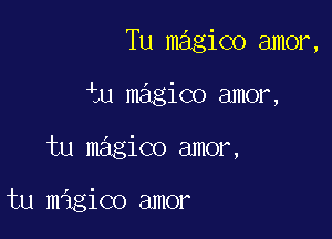 Tu magico amor,

iu magico amor,

tu magico amor,

tu migico amor