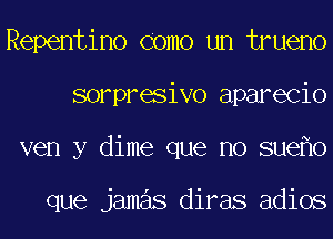 Repentino Como un trueno
sorpresivo aparecio
ven y dime que no sue o

que jamas diras adios