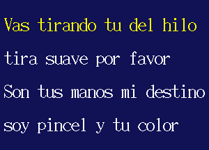 Vas tirando tu del hilo

tira suave por favor
Son tus manos mi destino

soy pincel y tu color