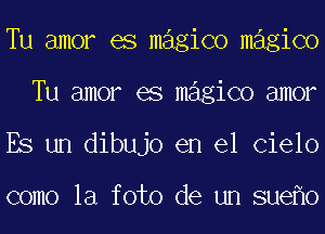 Tu amor es magico magico
Tu amor es magico amor
ES un dibujo en el Cielo

como la foto de un sue o