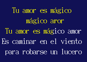 Tu amor es magico
magico alror
Tu amor es magico amor
Es (laminar en el Viento
para robarse un lucero