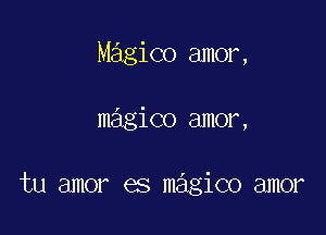 Magico amor,

magico amor,

tu amor es magico amor