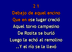 2 1
Debajo de aquel encino
Que en ese lugar crecid
Aquel torvo campesino
De Rosita se burld
Luego la echd al remolino
..Y el n'o se la llevd