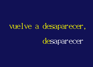 vuelve a desaparecer,

desaparecer