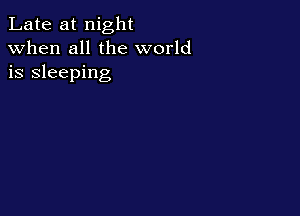 Late at night
when all the world
is sleeping