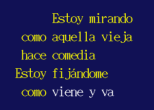 Estoy mirando
como aquella vieja

hace comedia
Estoy fijandome
como viene y va