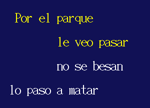 Por e1 parque

le veo pasar
no se besan

10 paso a matar