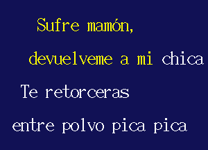 Sufre mambn,
devuelveme a mi Chica

Te retorceras

entre polvo pica pica