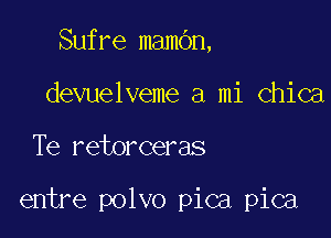 Sufre mambn,
devuelveme a mi Chica

Te retorceras

entre polvo pica pica