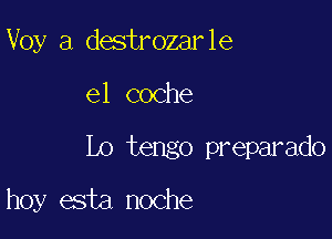 Voy a destrozarle

e1 coche

Lo tengo preparado

hoy esta noche