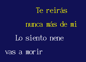 Te reiras

nunca mas de mi

Lo siento nene

vas a morir