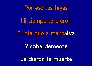 Por eso las leyes

Ni tiempo le dieron

El dl'a que a mansalva

Y cobardemente

Le dieron la muerte