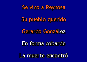 Se vino a Reynosa

Su pueblo querido

Gerardo Gonzalez

En forma cobarde

La muerte encontrd