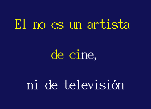 E1 no es un artista

de Cine,

ni de televisibn