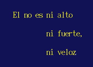 E1 no es mi alto

ni fuerte,

ni veloz