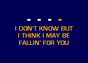 I DON'T KNOW BUT

I THINK I MAY BE
FALLIN' FOR YOU