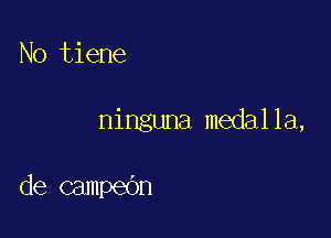 N0 tiene

ninguna medalla,

de campedn